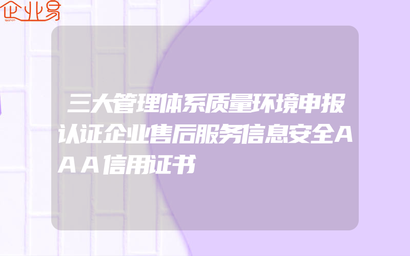 三大管理体系质量环境申报认证企业售后服务信息安全AAA信用证书