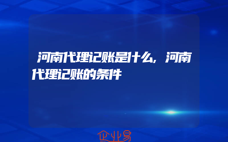 河南代理记账是什么,河南代理记账的条件