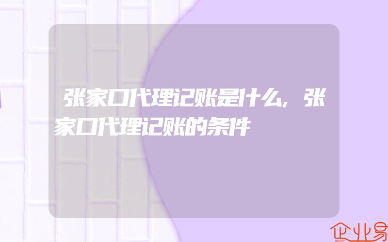 张家口代理记账是什么,张家口代理记账的条件