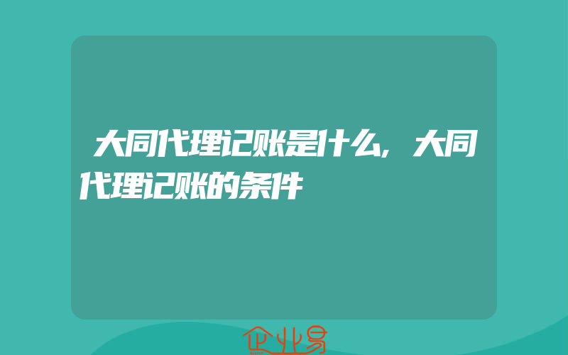 大同代理记账是什么,大同代理记账的条件