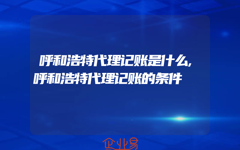 呼和浩特代理记账是什么,呼和浩特代理记账的条件