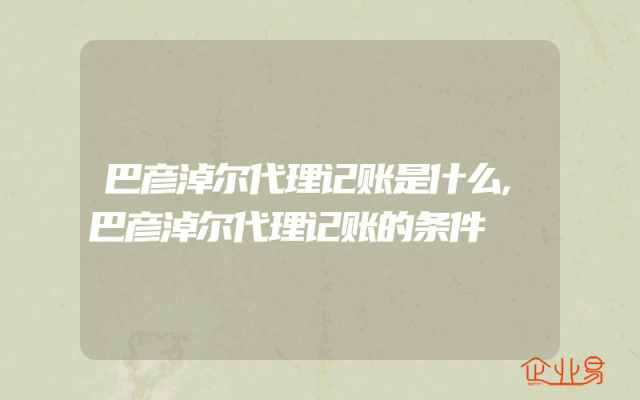 巴彦淖尔代理记账是什么,巴彦淖尔代理记账的条件