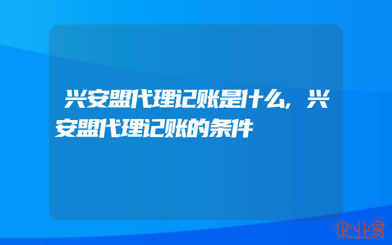 兴安盟代理记账是什么,兴安盟代理记账的条件