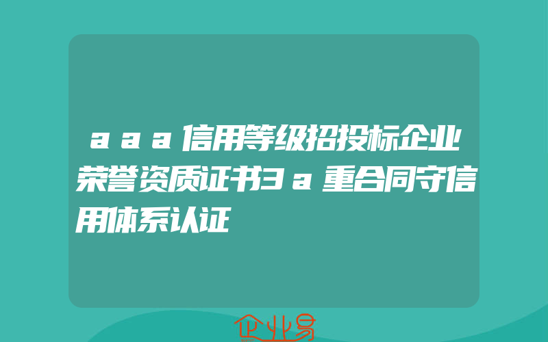 aaa信用等级招投标企业荣誉资质证书3a重合同守信用体系认证