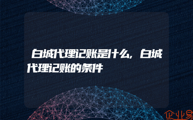 白城代理记账是什么,白城代理记账的条件