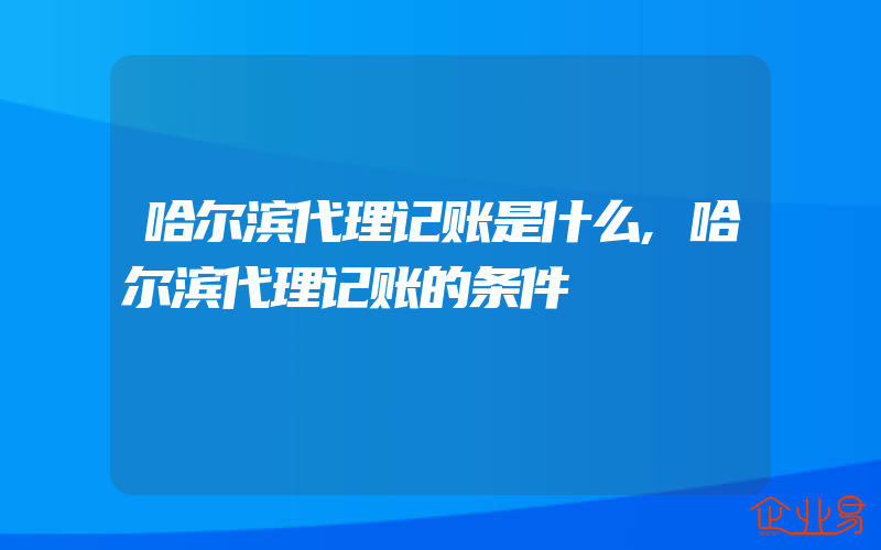 哈尔滨代理记账是什么,哈尔滨代理记账的条件