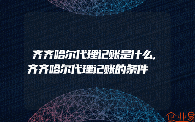 齐齐哈尔代理记账是什么,齐齐哈尔代理记账的条件
