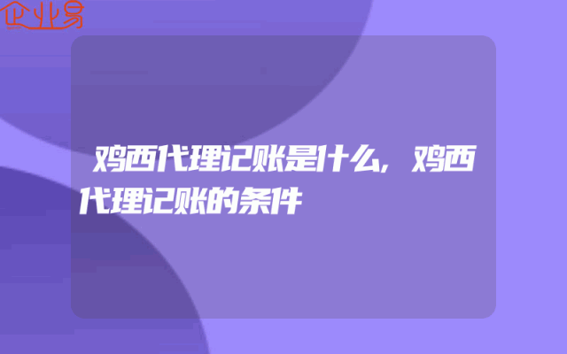 鸡西代理记账是什么,鸡西代理记账的条件