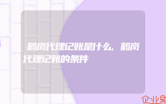 鹤岗代理记账是什么,鹤岗代理记账的条件
