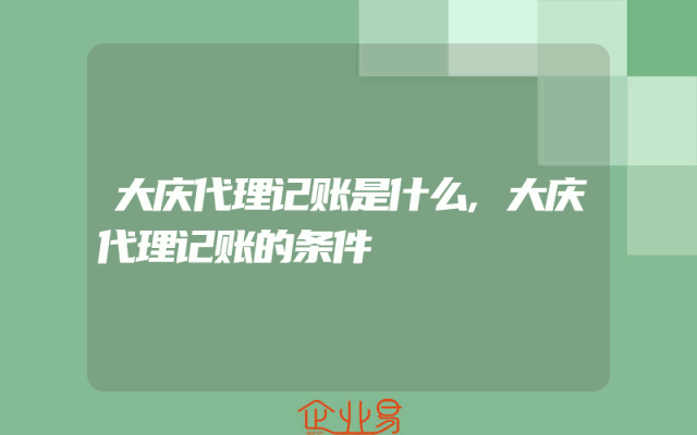 大庆代理记账是什么,大庆代理记账的条件