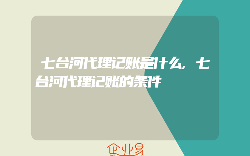 七台河代理记账是什么,七台河代理记账的条件