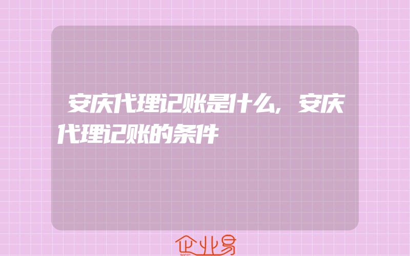 安庆代理记账是什么,安庆代理记账的条件