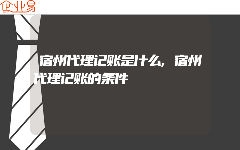 宿州代理记账是什么,宿州代理记账的条件