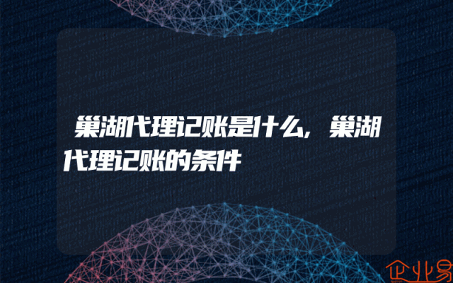 巢湖代理记账是什么,巢湖代理记账的条件