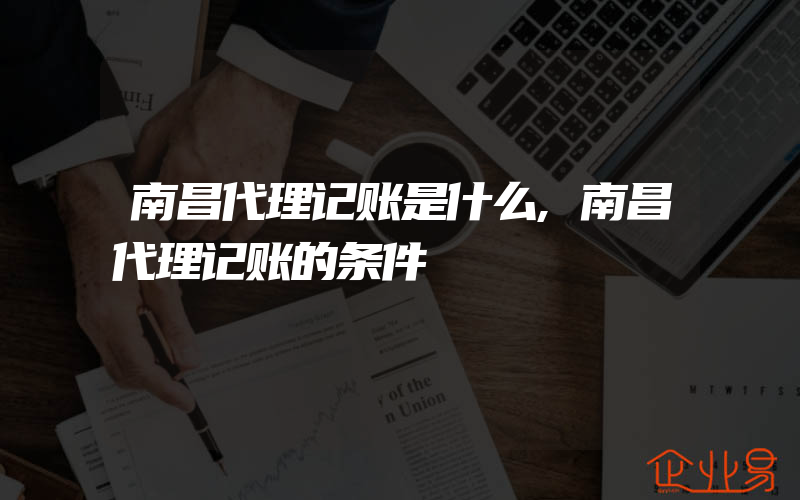 南昌代理记账是什么,南昌代理记账的条件