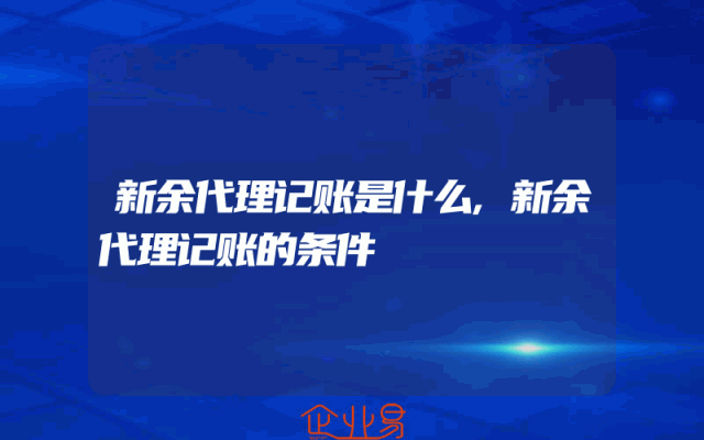 新余代理记账是什么,新余代理记账的条件