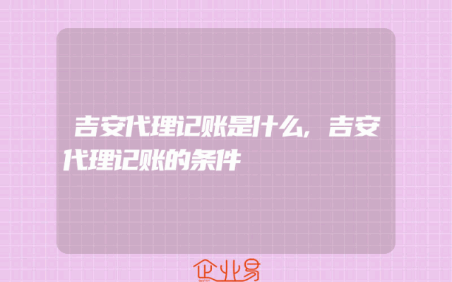 吉安代理记账是什么,吉安代理记账的条件
