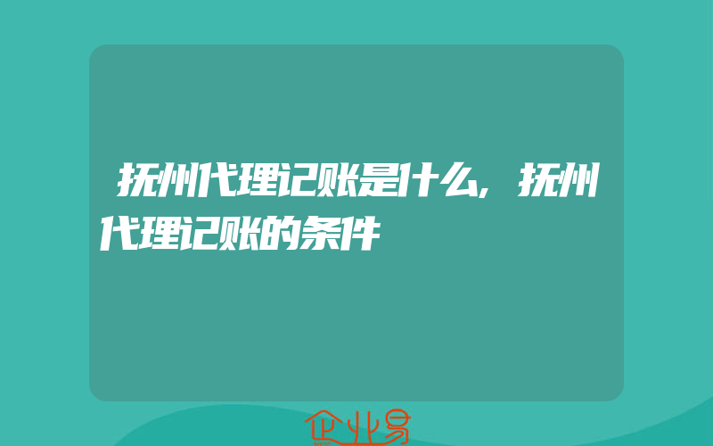 抚州代理记账是什么,抚州代理记账的条件