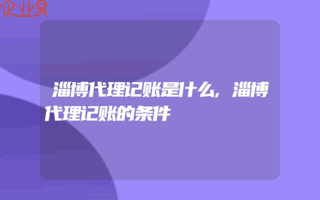淄博代理记账是什么,淄博代理记账的条件