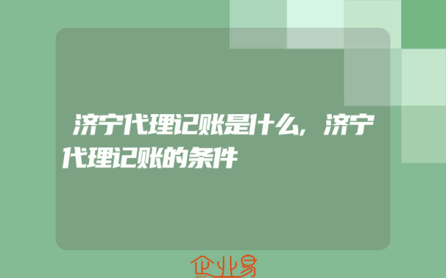 济宁代理记账是什么,济宁代理记账的条件