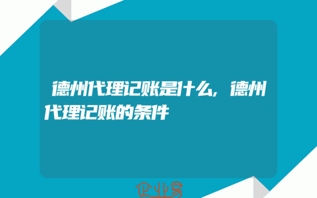 德州代理记账是什么,德州代理记账的条件