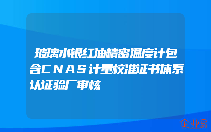 玻璃水银红油精密温度计包含CNAS计量校准证书体系认证验厂审核