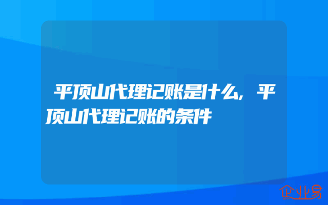 平顶山代理记账是什么,平顶山代理记账的条件
