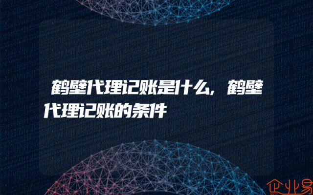 鹤壁代理记账是什么,鹤壁代理记账的条件