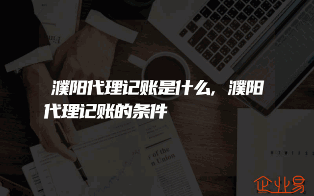 濮阳代理记账是什么,濮阳代理记账的条件