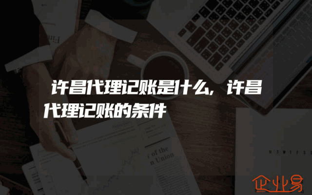 许昌代理记账是什么,许昌代理记账的条件