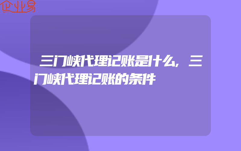 三门峡代理记账是什么,三门峡代理记账的条件