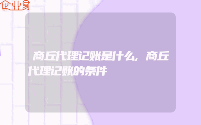 商丘代理记账是什么,商丘代理记账的条件