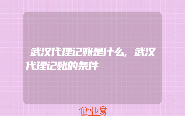 武汉代理记账是什么,武汉代理记账的条件