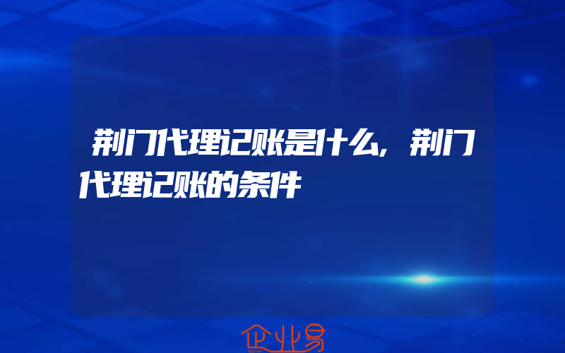 荆门代理记账是什么,荆门代理记账的条件