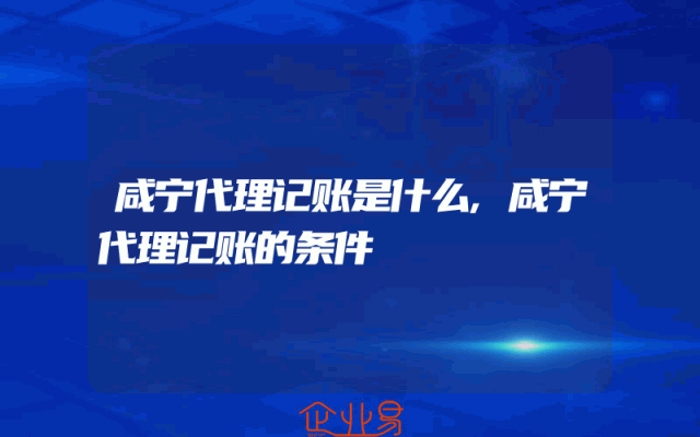 咸宁代理记账是什么,咸宁代理记账的条件