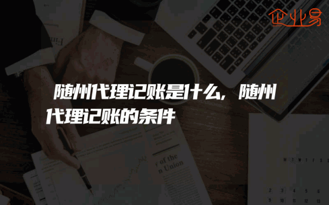 随州代理记账是什么,随州代理记账的条件