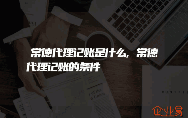 常德代理记账是什么,常德代理记账的条件