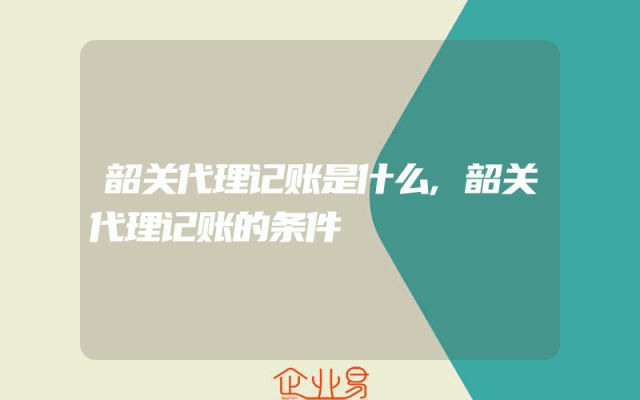 韶关代理记账是什么,韶关代理记账的条件