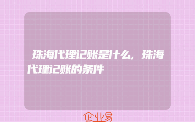 珠海代理记账是什么,珠海代理记账的条件
