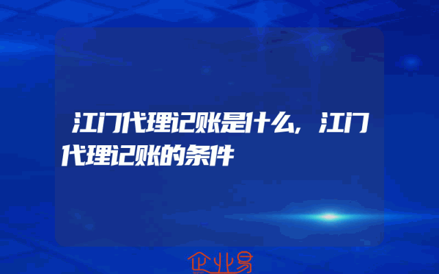 江门代理记账是什么,江门代理记账的条件