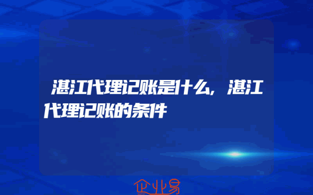 湛江代理记账是什么,湛江代理记账的条件