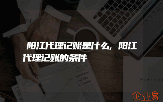 阳江代理记账是什么,阳江代理记账的条件
