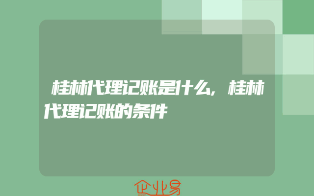 桂林代理记账是什么,桂林代理记账的条件