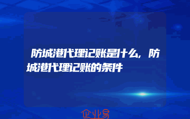 防城港代理记账是什么,防城港代理记账的条件