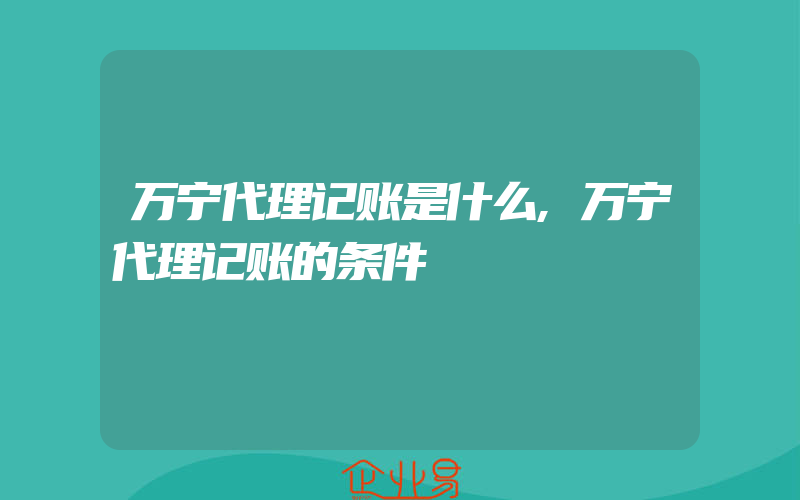 万宁代理记账是什么,万宁代理记账的条件