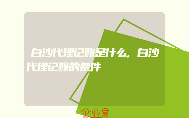 白沙代理记账是什么,白沙代理记账的条件