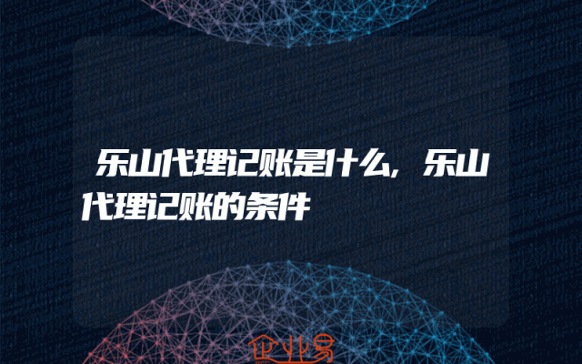 乐山代理记账是什么,乐山代理记账的条件
