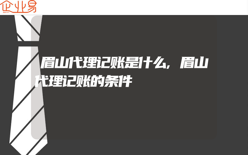 眉山代理记账是什么,眉山代理记账的条件