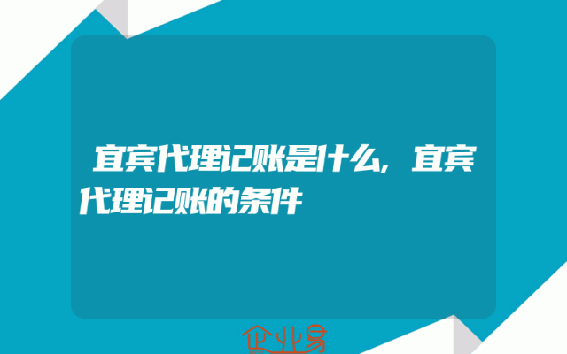 宜宾代理记账是什么,宜宾代理记账的条件