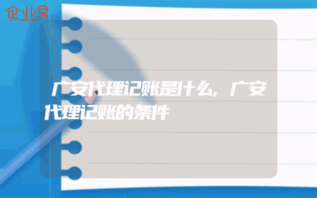 广安代理记账是什么,广安代理记账的条件